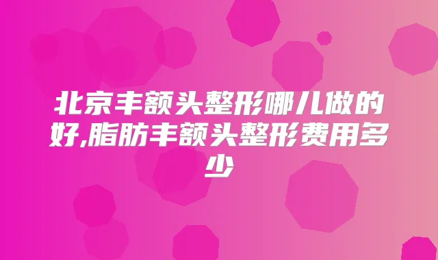 北京丰额头整形哪儿做的好,脂肪丰额头整形费用多少