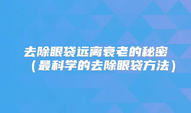 去除眼袋远离衰老的秘密(科学的去除眼袋方法)
