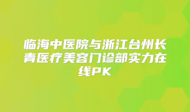 临海中医院与浙江台州长青医疗美容门诊部实力在线PK