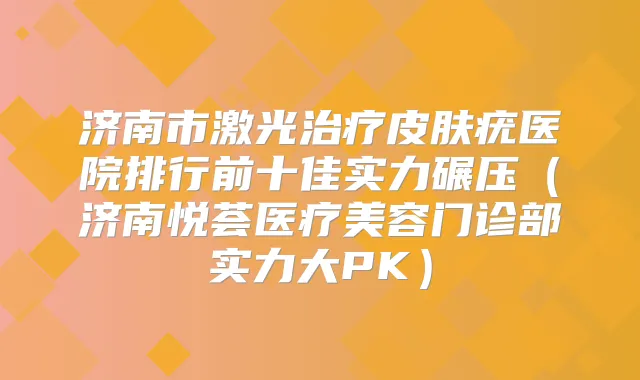 济南市激光皮肤疣医院排行前十佳实力碾压(济南悦荟医疗美容门诊部实力大PK)