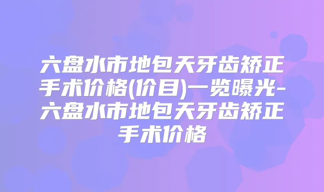 六盘水市地包天牙齿矫正手术价格(价目)一览曝光-六盘水市地包天牙齿矫正手术价格