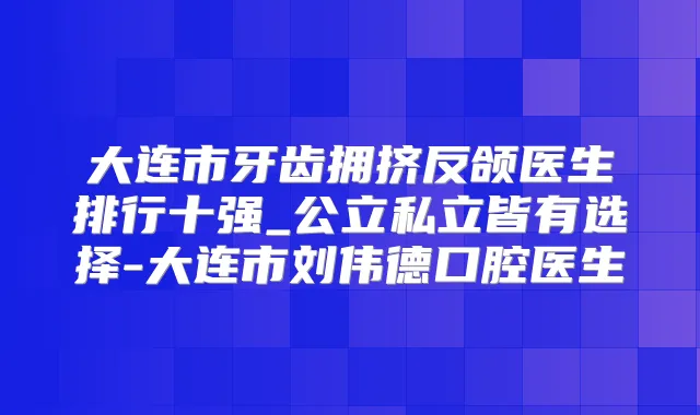 大连市牙齿拥挤反颌医生排行十强_公立私立皆有选择-大连市刘伟德口腔医生