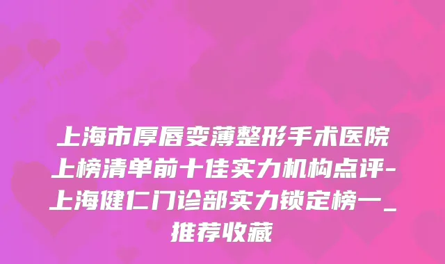 上海市厚唇变薄整形手术医院上榜清单前十佳实力机构点评-上海健仁门诊部实力锁定榜一_推荐收藏