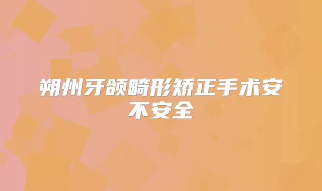 朔州牙颌畸形矫正手术安不安全