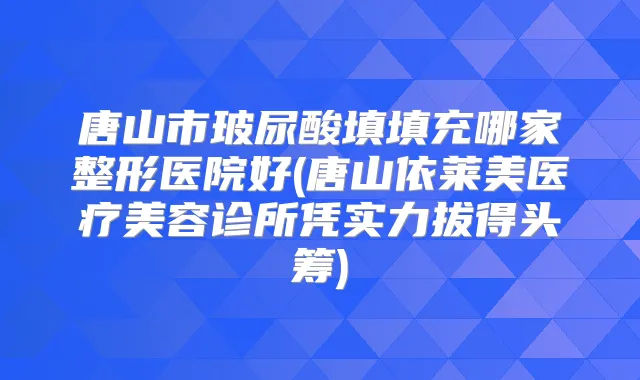 唐山市玻尿酸填填充哪家整形医院好(唐山依莱美医疗美容诊所凭实力拔得头筹)