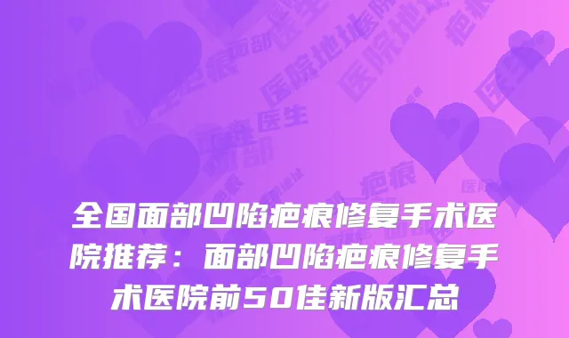 全国面部凹陷疤痕修复手术医院推荐:面部凹陷疤痕修复手术医院前50佳新版汇总