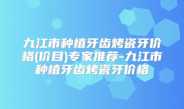 九江市种植牙齿烤瓷牙价格(价目)专家推荐-九江市种植牙齿烤瓷牙价格