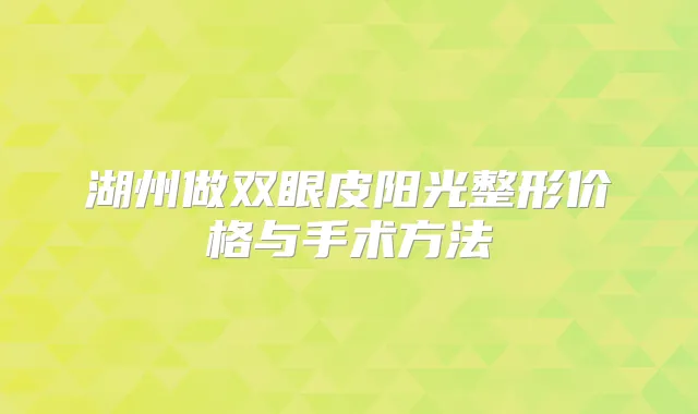 湖州做双眼皮阳光整形价格与手术方法