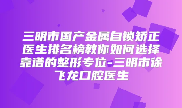 三明市国产金属自锁矫正医生排名榜教你如何选择靠谱的整形专位-三明市徐飞龙口腔医生