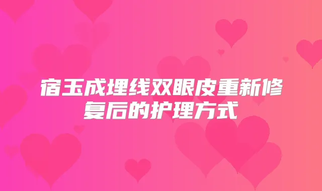 宿玉成埋线双眼皮重新修复后的护理方式