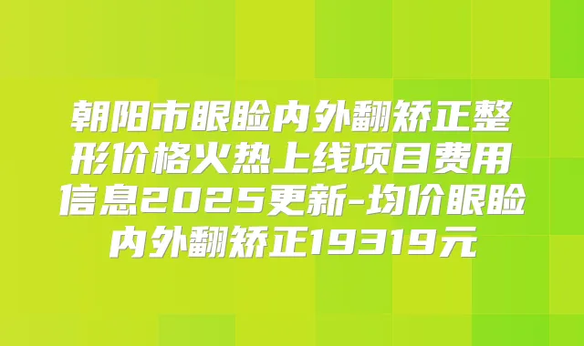 朝阳市眼睑内外翻矫正整形价格火热上线项目费用信息2025更新-均价眼睑内外翻矫正19319元