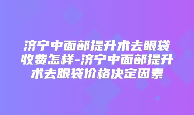 济宁中面部提升术去眼袋收费怎样-济宁中面部提升术去眼袋价格决定因素