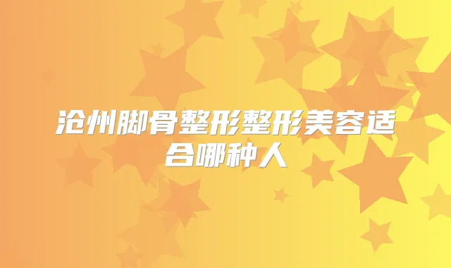 沧州脚骨整形整形美容适合哪种人