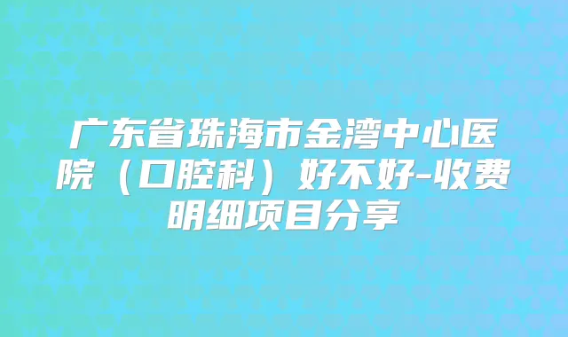 广东省珠海市金湾中心医院(口腔科)好不好-收费明细项目分享