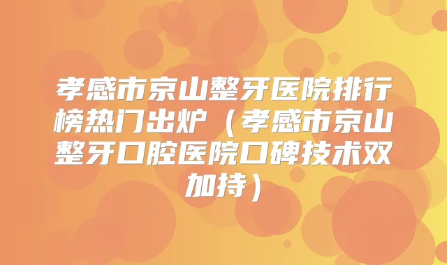 孝感市京山整牙医院排行榜热门出炉(孝感市京山整牙口腔医院口碑技术双加持)