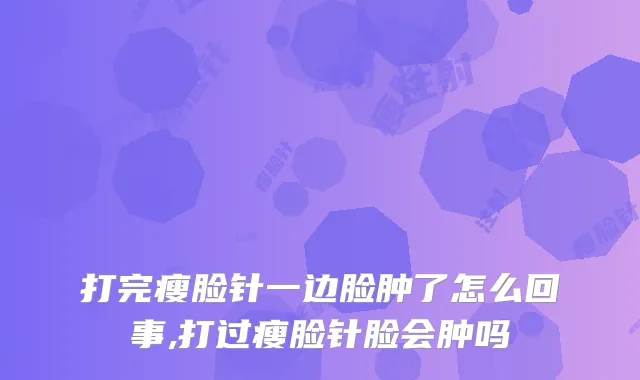 打完瘦脸针一边脸肿了怎么回事,打过瘦脸针脸会肿吗