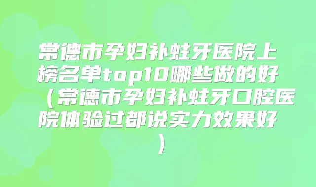 常德市孕妇补蛀牙医院上榜名单top10哪些做的好(常德市孕妇补蛀牙口腔医院体验过都说实力效果好)