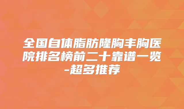 全国自体脂肪隆胸丰胸医院排名榜前二十靠谱一览-超多推荐