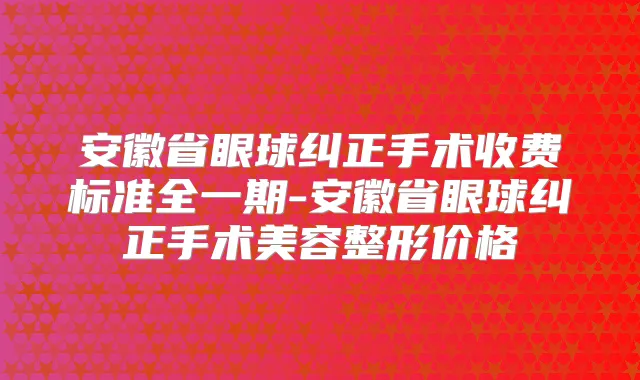 安徽省眼球纠正手术收费标准全一期-安徽省眼球纠正手术美容整形价格