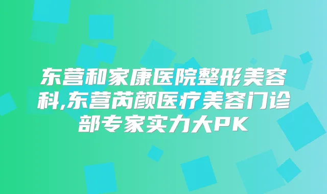 东营和家康医院整形美容科,东营芮颜医疗美容门诊部专家实力大PK