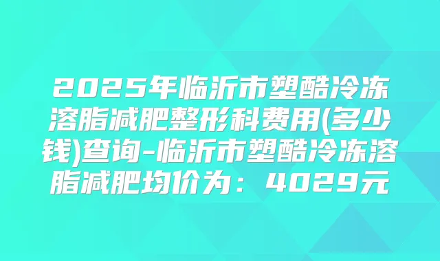2025年临沂市塑酷冷冻溶脂减肥整形科费用(多少钱)查询-临沂市塑酷冷冻溶脂减肥均价为:4029元