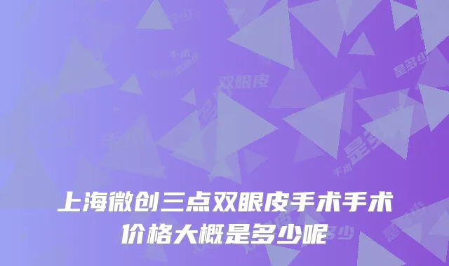 上海微创三点双眼皮手术手术价格大概是多少呢