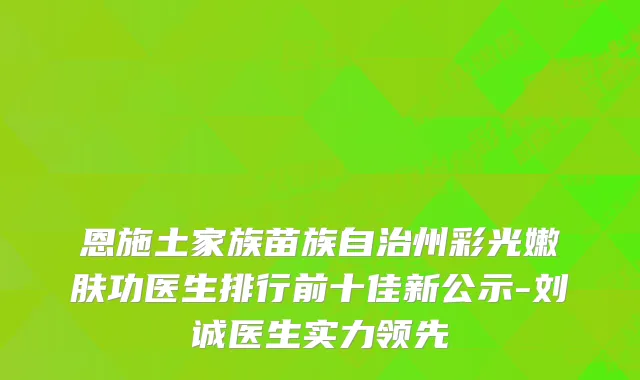恩施土家族苗族自治州彩光嫩肤功医生排行前十佳新公示-刘诚医生实力领先