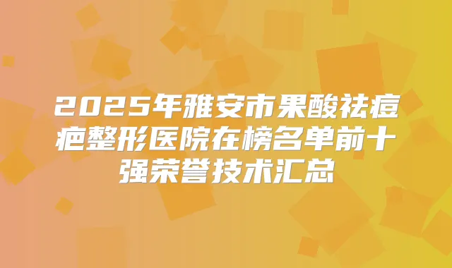 2025年雅安市果酸祛痘疤整形医院在榜名单前十强荣誉技术汇总