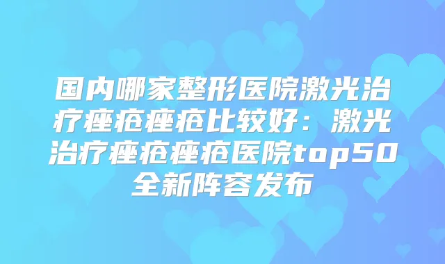 国内哪家整形医院激光痤疮痤疮比较好:激光痤疮痤疮医院top50全新阵容发布