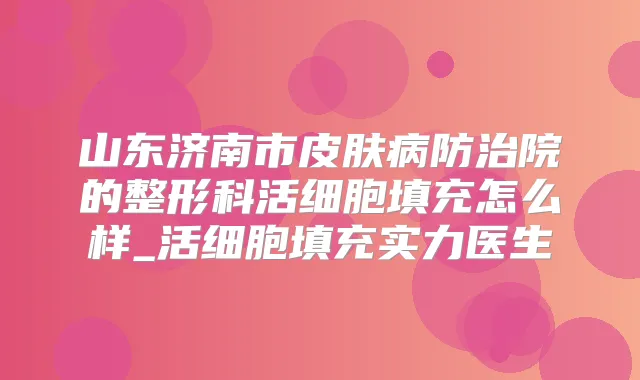 山东济南市皮肤病防治院的整形科活细胞填充怎么样_活细胞填充实力医生