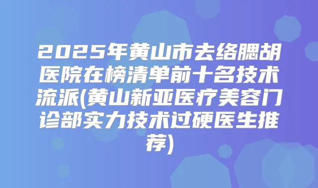 2025年黄山市去络腮胡医院在榜清单前十名技术流派(黄山新亚医疗美容门诊部实力技术过硬医生推荐)