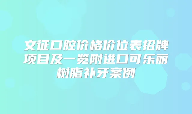 文征口腔价格价位表招牌项目及一览附进口可乐丽树脂补牙案例