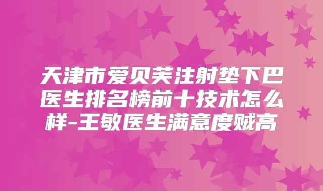 天津市爱贝芙注射垫下巴医生排名榜前十技术怎么样-王敏医生满意度贼高