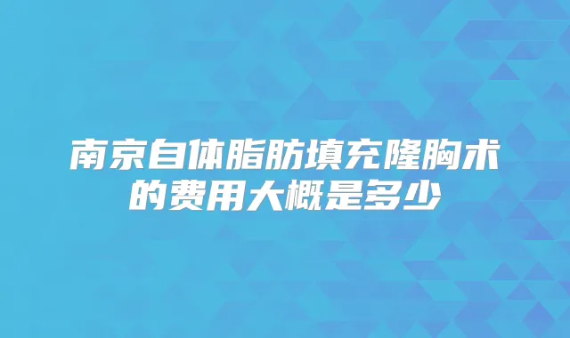 南京自体脂肪填充隆胸术的费用大概是多少