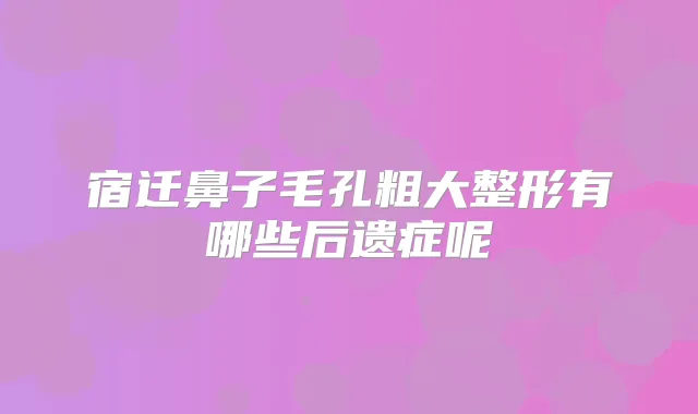 宿迁鼻子毛孔粗大整形有哪些后遗症呢