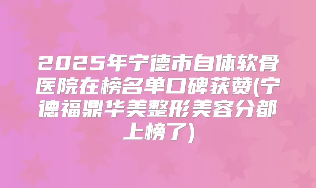 2025年宁德市自体软骨医院在榜名单口碑获赞(宁德福鼎华美整形美容分都上榜了)
