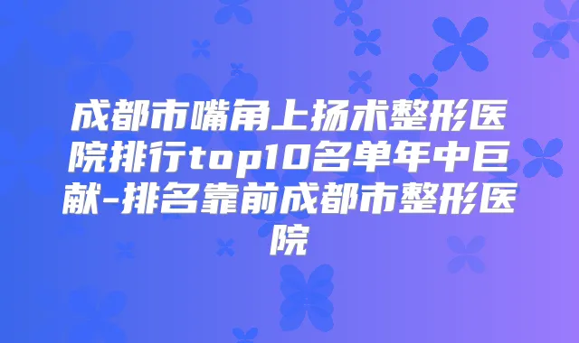成都市嘴角上扬术整形医院排行top10名单年中巨献-排名靠前成都市整形医院
