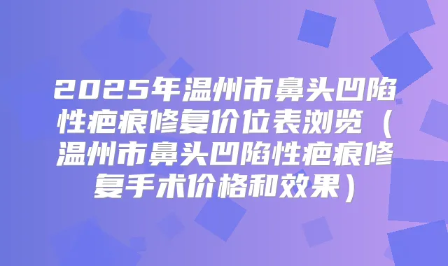 2025年温州市鼻头凹陷性疤痕修复价位表浏览（温州市鼻头凹陷性疤痕修复手术价格和效果）