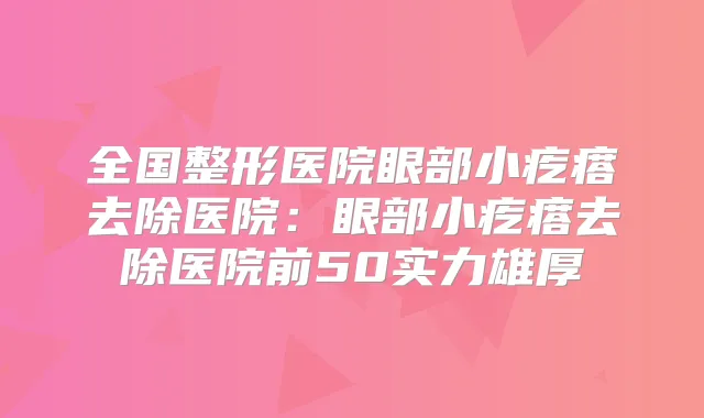 全国整形医院眼部小疙瘩去除医院:眼部小疙瘩去除医院前50实力雄厚