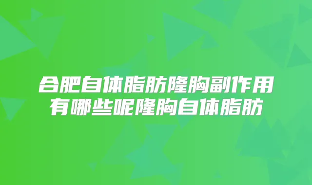 合肥自体脂肪隆胸副作用有哪些呢隆胸自体脂肪