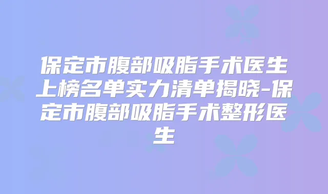 保定市腹部吸脂手术医生上榜名单实力清单揭晓-保定市腹部吸脂手术整形医生