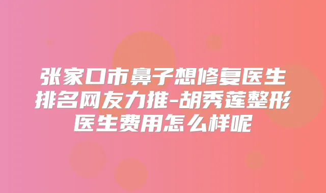 张家口市鼻子想修复医生排名网友力推-胡秀莲整形医生费用怎么样呢