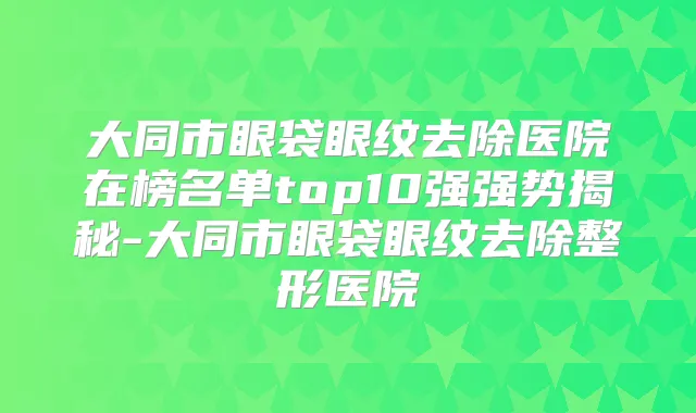 大同市眼袋眼纹去除医院在榜名单top10强强势揭秘-大同市眼袋眼纹去除整形医院