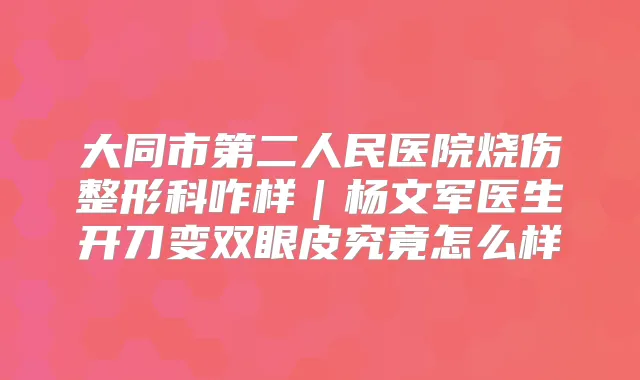 大同市第二人民医院烧伤整形科咋样|杨文军医生开刀变双眼皮究竟怎么样