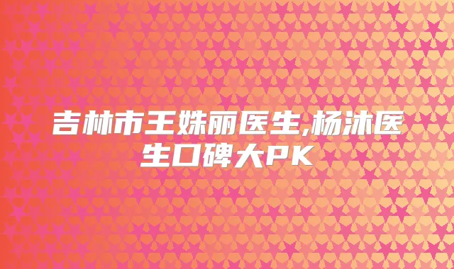 吉林市王姝丽医生,杨沐医生口碑大PK