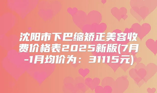沈阳市下巴缩矫正美容收费价格表2025新版(7月-1月均价为：31115元)