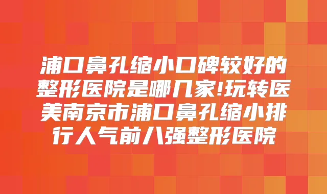 浦口鼻孔缩小口碑较好的整形医院是哪几家!玩转医美南京市浦口鼻孔缩小排行人气前八强整形医院