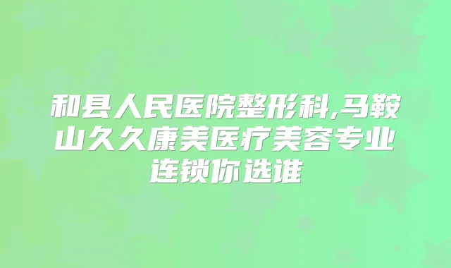 和县人民医院整形科,马鞍山久久康美医疗美容专业连锁你选谁