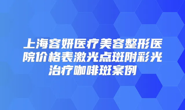 上海容妍医疗美容整形医院价格表激光点斑附彩光咖啡斑案例