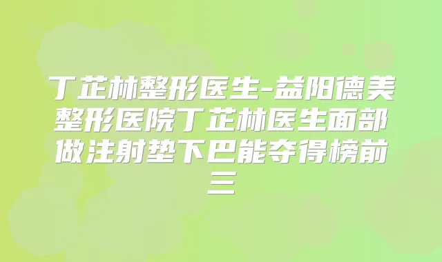 丁芷林整形医生-益阳德美整形医院丁芷林医生面部做注射垫下巴能夺得榜前三